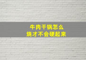 牛肉干锅怎么烧才不会硬起来