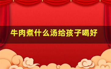 牛肉煮什么汤给孩子喝好