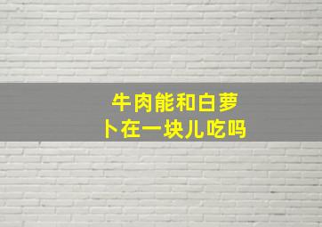 牛肉能和白萝卜在一块儿吃吗