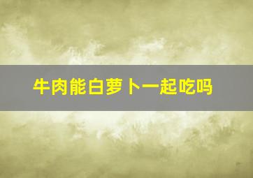 牛肉能白萝卜一起吃吗