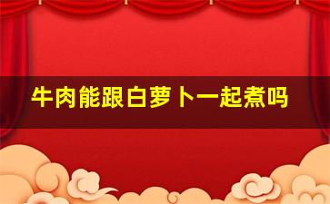 牛肉能跟白萝卜一起煮吗