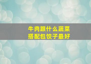 牛肉跟什么蔬菜搭配包饺子最好