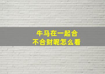 牛马在一起合不合财呢怎么看