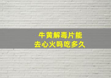 牛黄解毒片能去心火吗吃多久