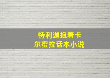 特利迦抱着卡尔蜜拉话本小说