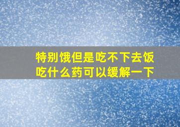 特别饿但是吃不下去饭吃什么药可以缓解一下