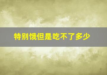 特别饿但是吃不了多少