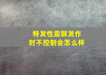 特发性震颤发作时不控制会怎么样