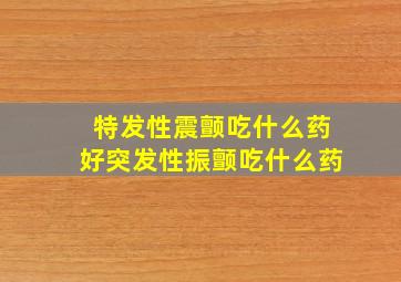 特发性震颤吃什么药好突发性振颤吃什么药