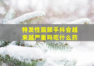 特发性震颤手抖会越来越严重吗吃什么药