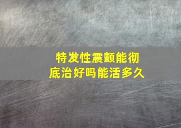 特发性震颤能彻底治好吗能活多久