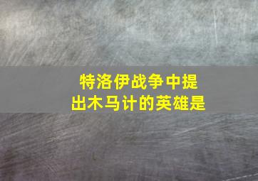 特洛伊战争中提出木马计的英雄是