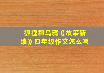 狐狸和乌鸦《故事新编》四年级作文怎么写