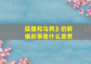 狐狸和乌鸦》的新编故事是什么意思