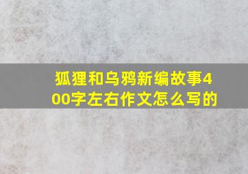 狐狸和乌鸦新编故事400字左右作文怎么写的