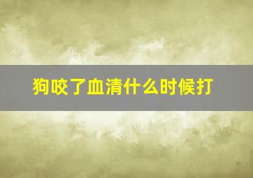 狗咬了血清什么时候打