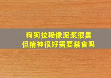 狗狗拉稀像泥浆很臭但精神很好需要禁食吗