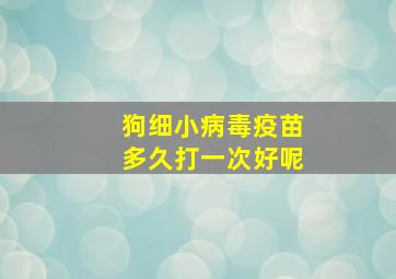 狗细小病毒疫苗多久打一次好呢