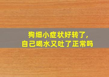 狗细小症状好转了,自己喝水又吐了正常吗