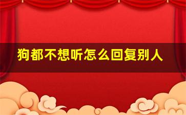 狗都不想听怎么回复别人