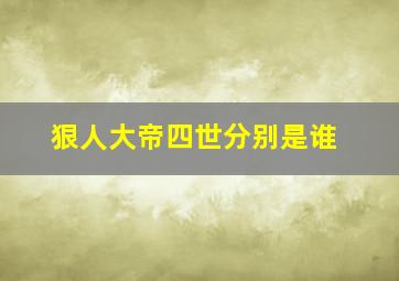 狠人大帝四世分别是谁