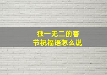 独一无二的春节祝福语怎么说