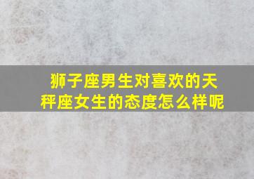 狮子座男生对喜欢的天秤座女生的态度怎么样呢