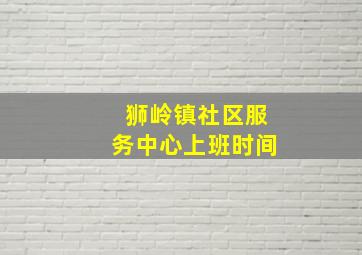 狮岭镇社区服务中心上班时间