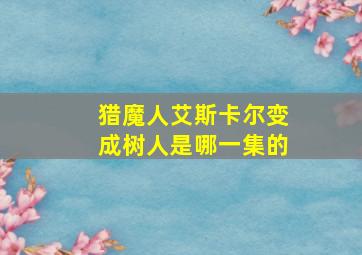 猎魔人艾斯卡尔变成树人是哪一集的