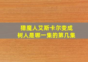 猎魔人艾斯卡尔变成树人是哪一集的第几集