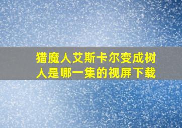 猎魔人艾斯卡尔变成树人是哪一集的视屏下载