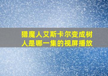 猎魔人艾斯卡尔变成树人是哪一集的视屏播放