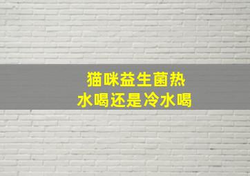 猫咪益生菌热水喝还是冷水喝