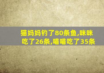 猫妈妈钓了80条鱼,咪咪吃了26条,喵喵吃了35条