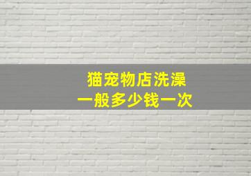 猫宠物店洗澡一般多少钱一次