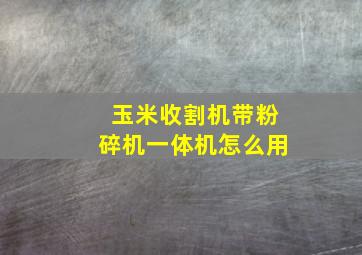 玉米收割机带粉碎机一体机怎么用