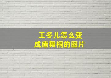 王冬儿怎么变成唐舞桐的图片