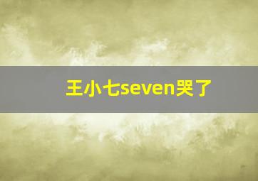 王小七seven哭了