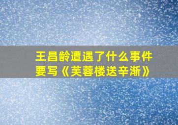 王昌龄遭遇了什么事件要写《芙蓉楼送辛渐》