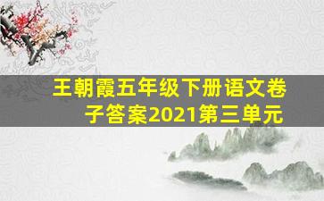 王朝霞五年级下册语文卷子答案2021第三单元