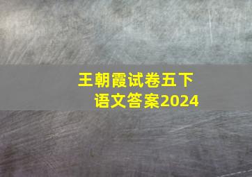 王朝霞试卷五下语文答案2024