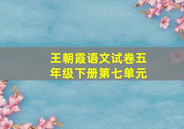 王朝霞语文试卷五年级下册第七单元