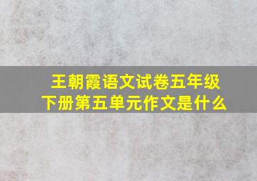 王朝霞语文试卷五年级下册第五单元作文是什么