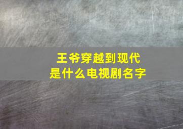 王爷穿越到现代是什么电视剧名字