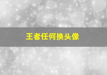 王者任何换头像