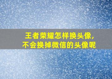 王者荣耀怎样换头像,不会换掉微信的头像呢