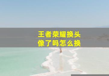 王者荣耀换头像了吗怎么换