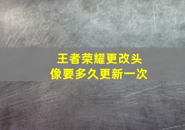 王者荣耀更改头像要多久更新一次