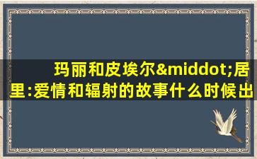 玛丽和皮埃尔·居里:爱情和辐射的故事什么时候出版的