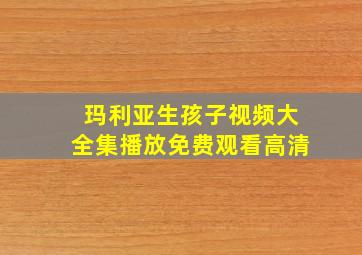 玛利亚生孩子视频大全集播放免费观看高清